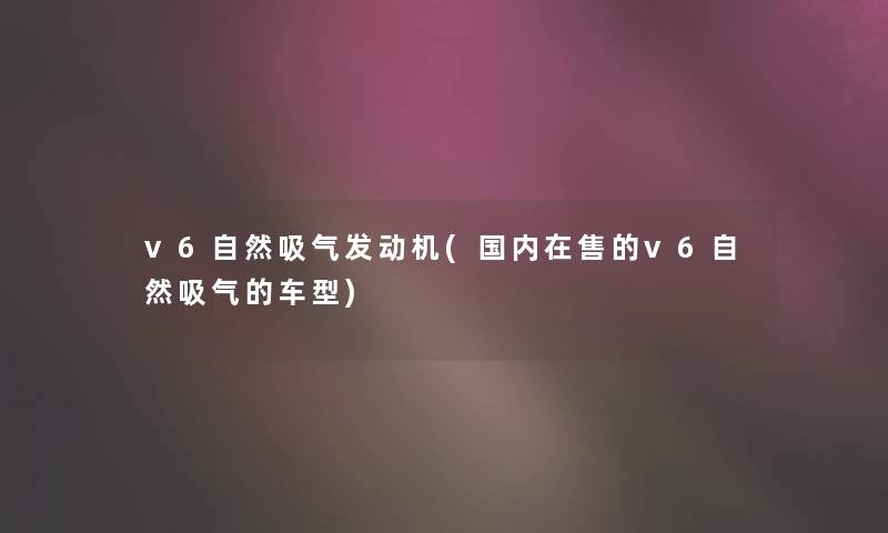 v6自然吸气发动机(国内在售的v6自然吸气的车型)