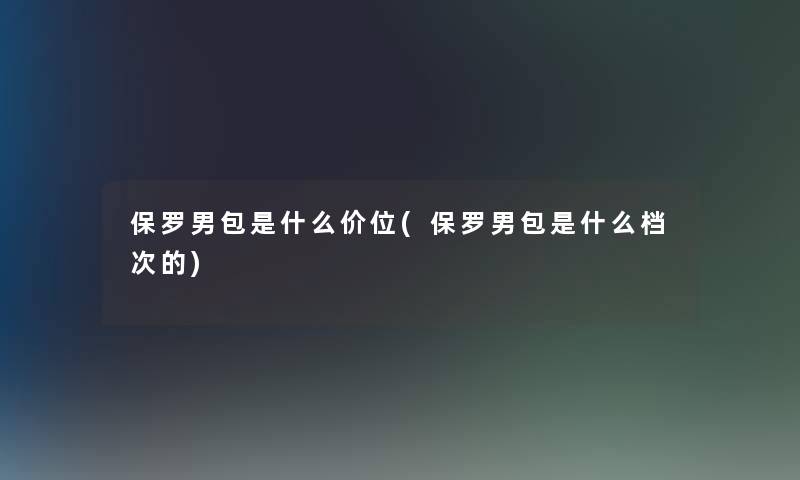 保罗男包是什么价位(保罗男包是什么档次的)