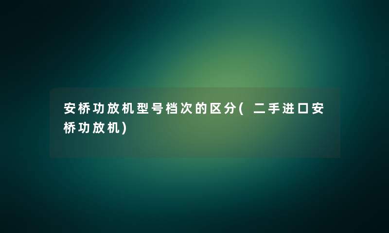 安桥功放机型号档次的区分(二手进口安桥功放机)