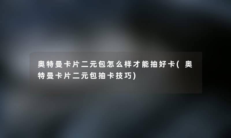 奥特曼卡片二元包怎么样才能抽好卡(奥特曼卡片二元包抽卡技巧)