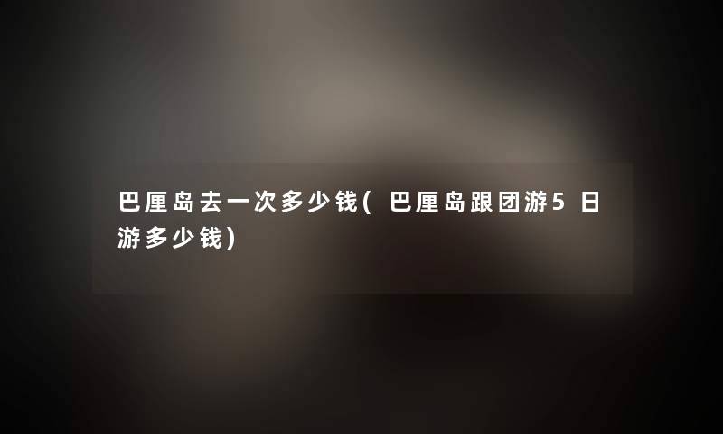 巴厘岛去一次多少钱(巴厘岛跟团游5日游多少钱)