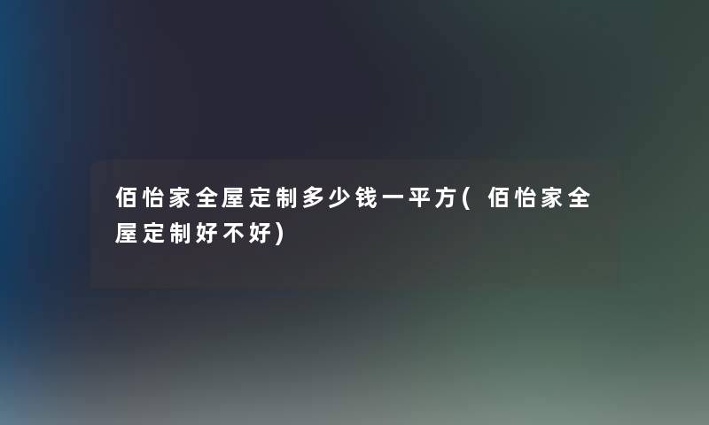 佰怡家全屋定制多少钱一平方(佰怡家全屋定制好不好)