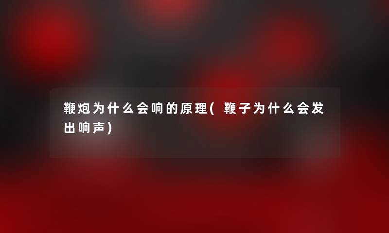 鞭炮为什么会响的原理(鞭子为什么会发出响声)