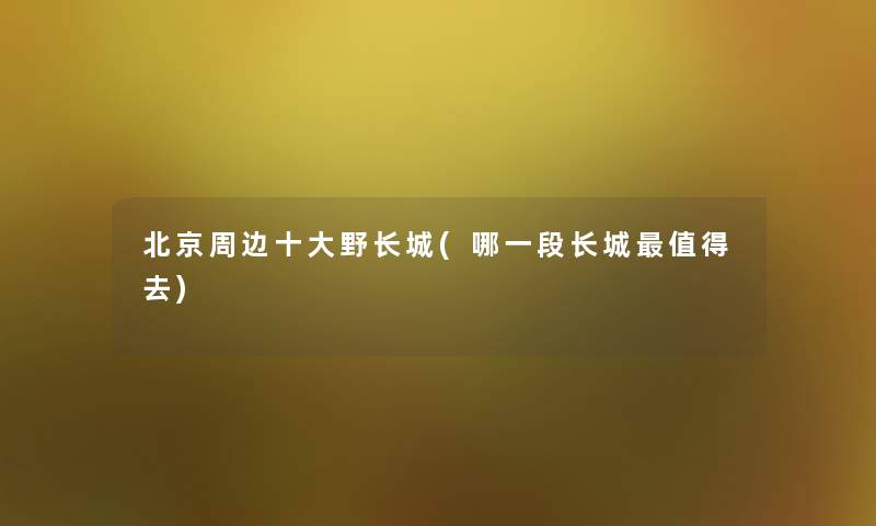 北京周边一些野长城(哪一段长城值得去)