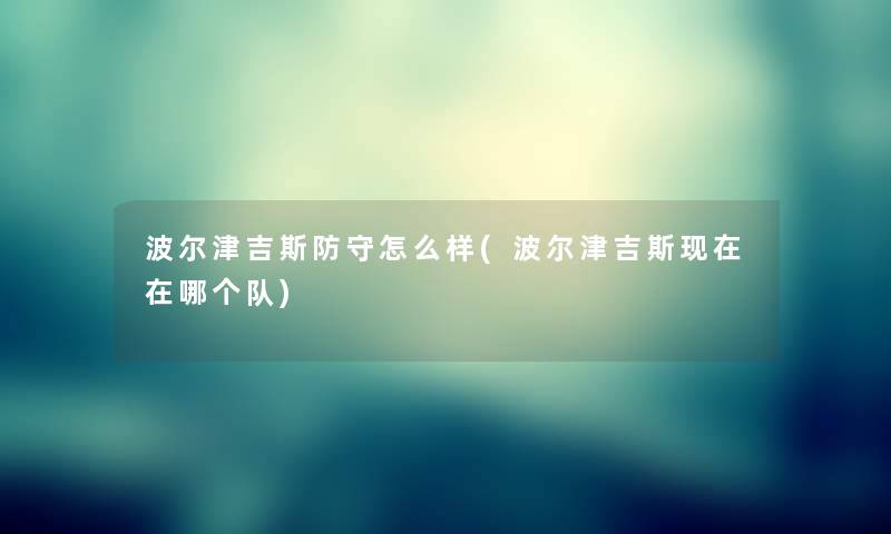 波尔津吉斯防守怎么样(波尔津吉斯在哪个队)