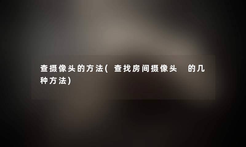 查摄像头的方法(查找房间摄像头 的几种方法)