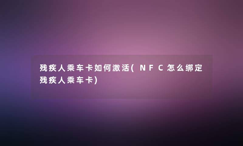 残疾人乘车卡如何激活(NFC怎么绑定残疾人乘车卡)