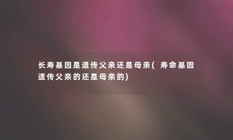 长寿基因是遗传父亲还是母亲(寿命基因遗传父亲的还是母亲的)