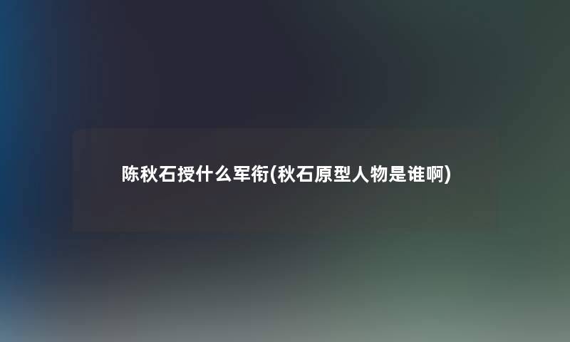 陈秋石授什么军衔(秋石原型人物是谁啊)