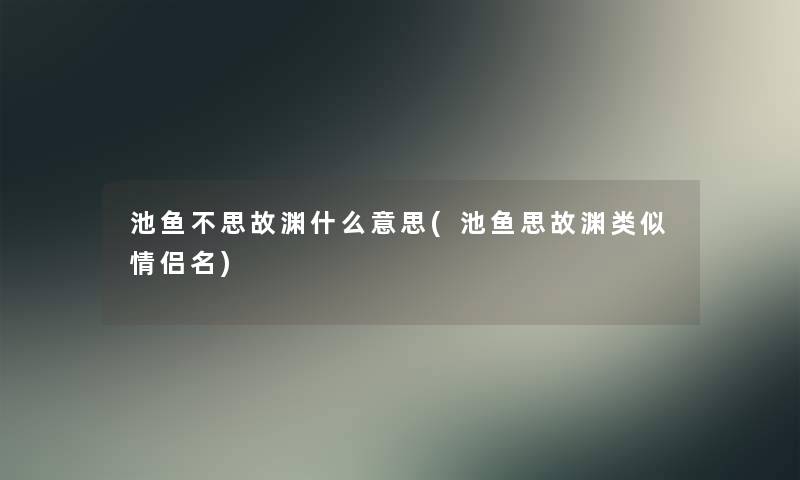 池鱼不思故渊什么意思(池鱼思故渊类似情侣名)