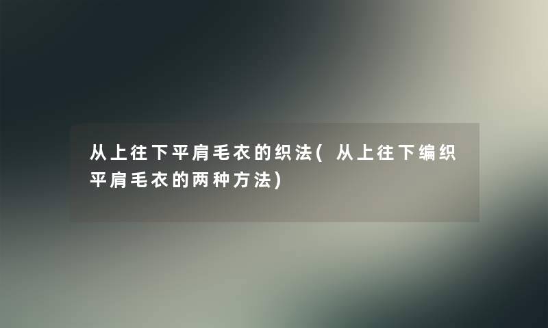 从上往下平肩毛衣的织法(从上往下编织平肩毛衣的两种方法)