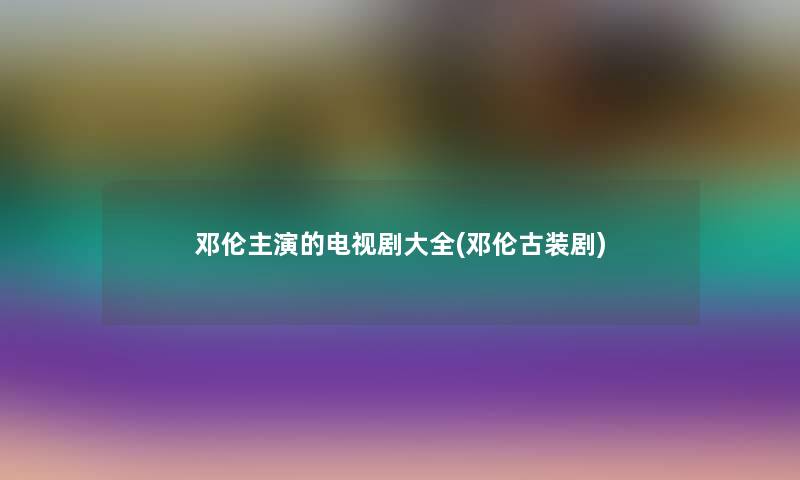 邓伦主演的电视剧大全(邓伦古装剧)