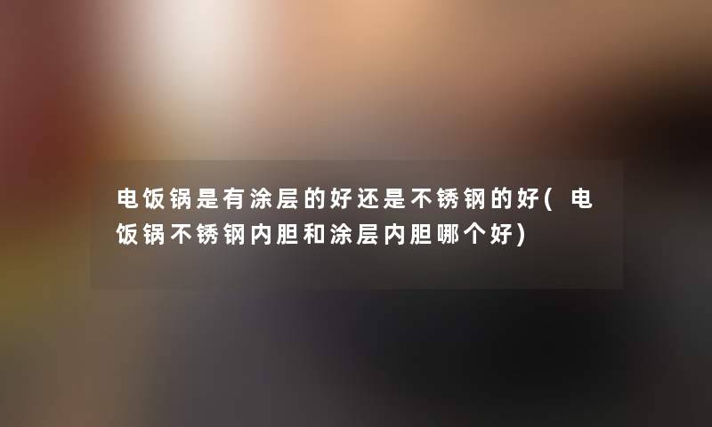 电饭锅是有涂层的好还是不锈钢的好(电饭锅不锈钢内胆和涂层内胆哪个好)