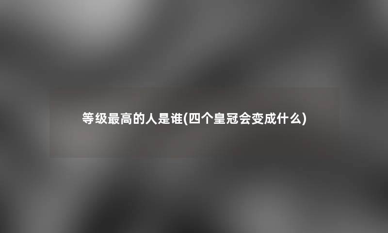 等级高的人是谁(四个皇冠会变成什么)