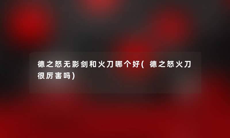 德之怒无影剑和火刀哪个好(德之怒火刀很厉害吗)