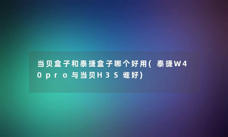 当贝盒子和泰捷盒子哪个好用(泰捷W40pro与当贝H3S谁好)