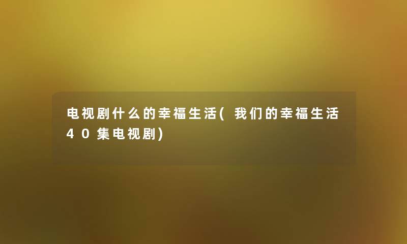 电视剧什么的幸福生活(我们的幸福生活40集电视剧)