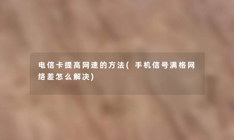 电信卡提高网速的方法(手机信号满格网络差怎么解决)