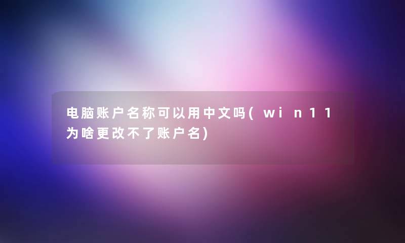 电脑账户名称可以用中文吗(win11为啥更改不了账户名)