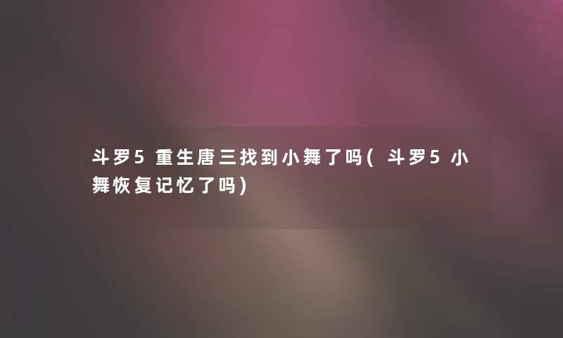 斗罗5重生唐三找到小舞了吗(斗罗5小舞恢复记忆了吗)