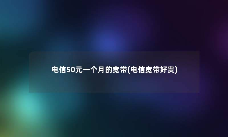 电信50元一个月的宽带(电信宽带好贵)