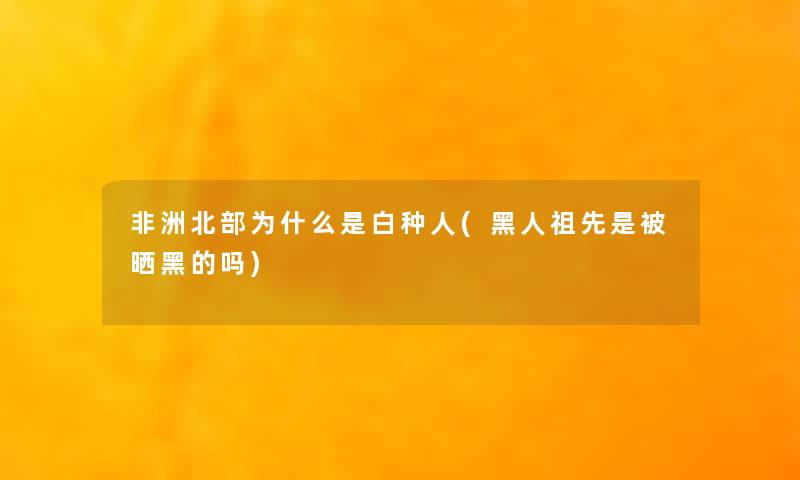 非洲北部为什么是白种人(黑人祖先是被晒黑的吗)