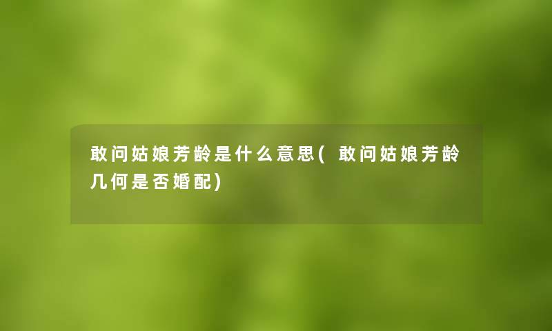 敢问姑娘芳龄是什么意思(敢问姑娘芳龄几何是否婚配)