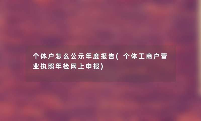 个体户怎么公示年度报告(个体工商户营业执照年检网上申报)