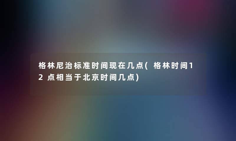 格林尼治标准时间现在几点(格林时间12点相当于北京时间几点)