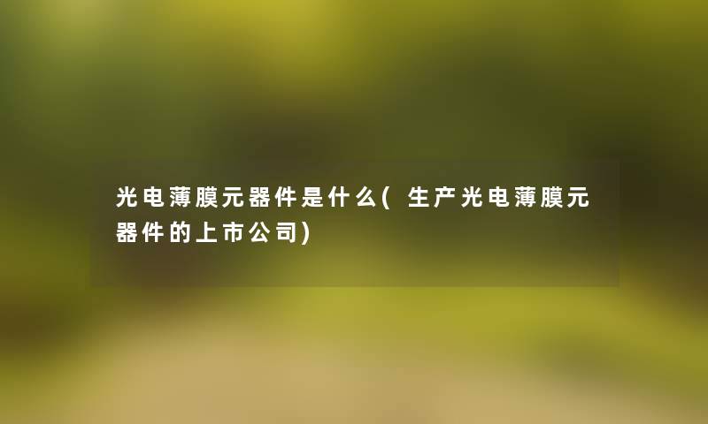 光电薄膜元器件是什么(生产光电薄膜元器件的上市公司)