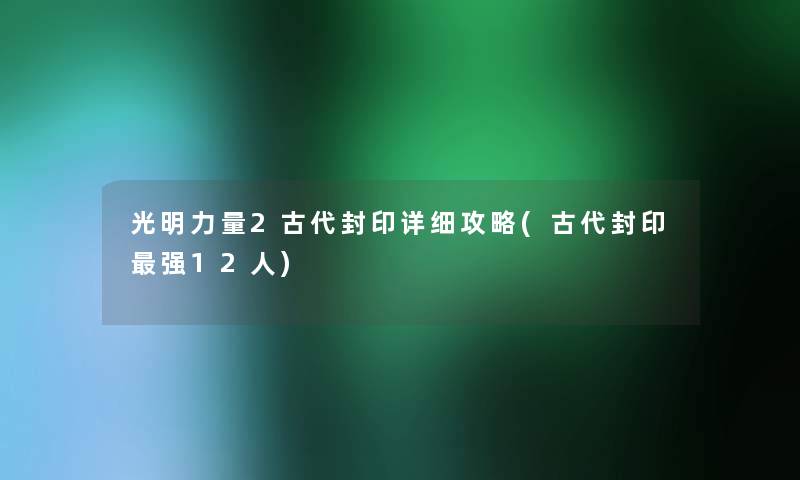 光明力量2古代封印详细攻略(古代封印强12人)