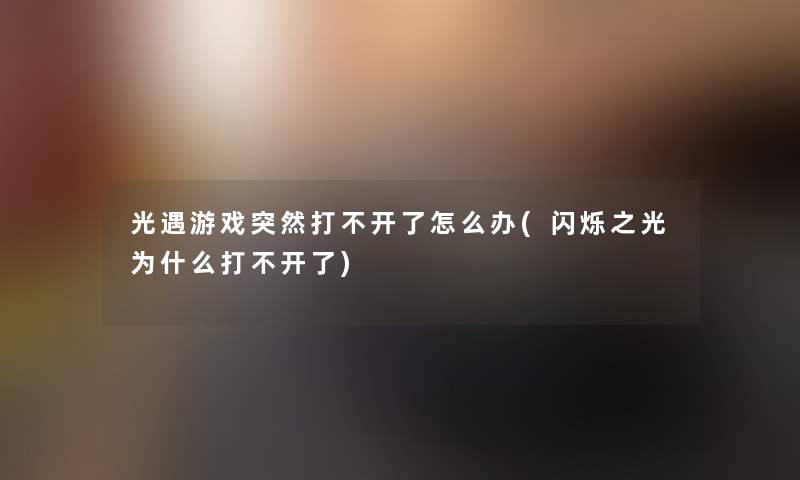 光遇游戏突然打不开了怎么办(闪烁之光为什么打不开了)