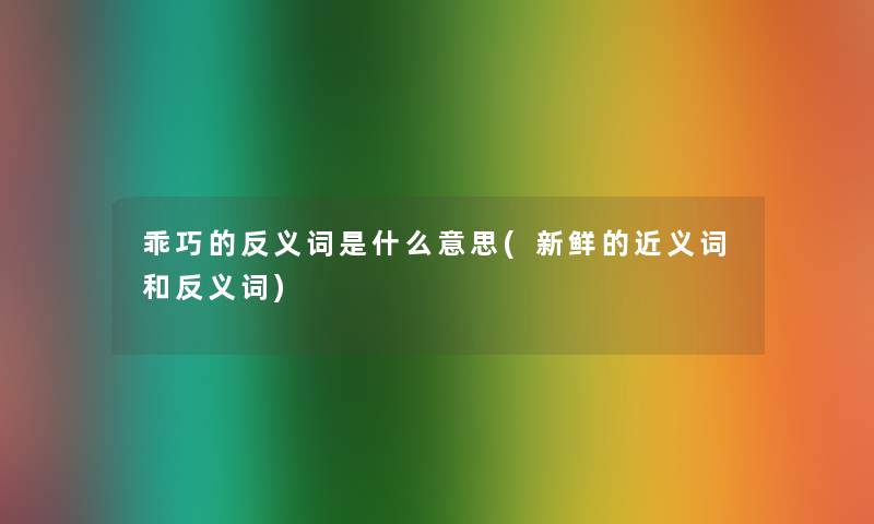 乖巧的反义词是什么意思(新鲜的近义词和反义词)