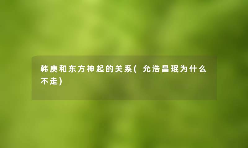 韩庚和东方神起的关系(允浩昌珉为什么不走)