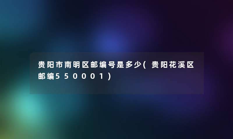 贵阳市南明区邮编号是多少(贵阳花溪区邮编550001)