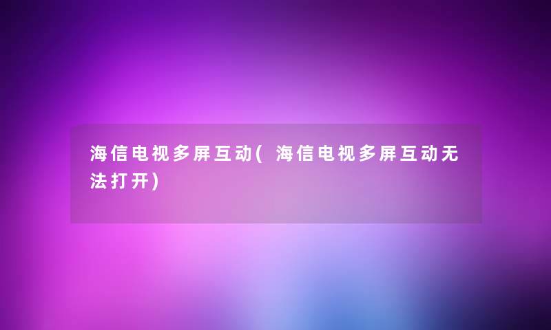 海信电视多屏互动(海信电视多屏互动无法打开)