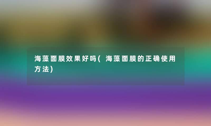 海藻面膜效果好吗(海藻面膜的正确使用方法)