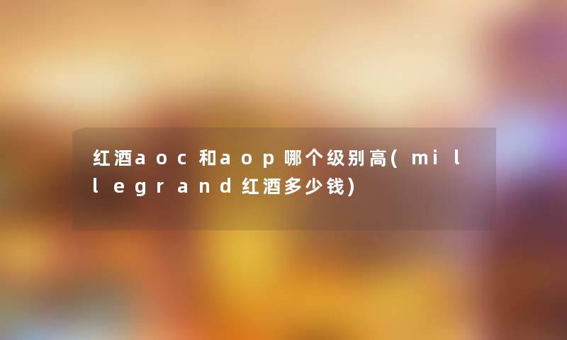 红酒aoc和aop哪个级别高(millegrand红酒多少钱)