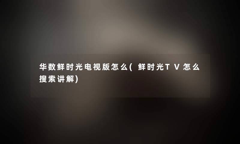 华数鲜时光电视版怎么(鲜时光TV怎么搜索讲解)