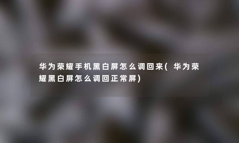 华为荣耀手机黑白屏怎么调回来(华为荣耀黑白屏怎么调回正常屏)