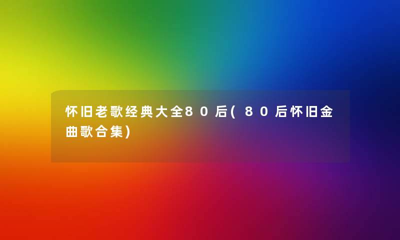 怀旧老歌经典大全80后(80后怀旧金曲歌合集)