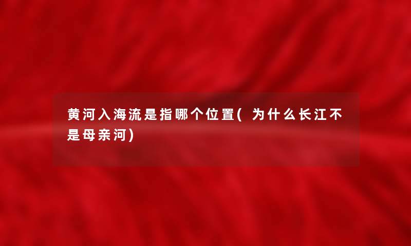 黄河入海流是指哪个位置(为什么长江不是母亲河)