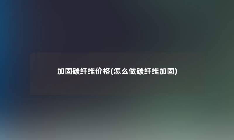 加固碳纤维价格(怎么做碳纤维加固)