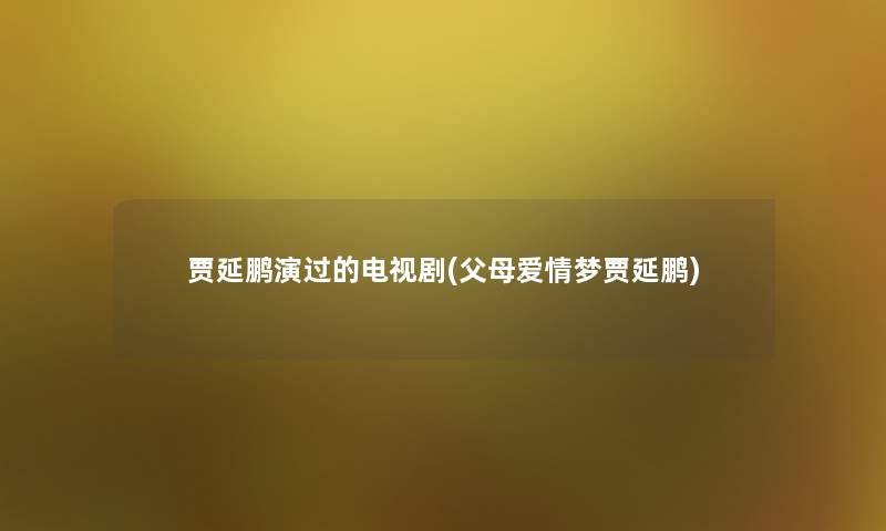 贾延鹏演过的电视剧(父母爱情梦贾延鹏)