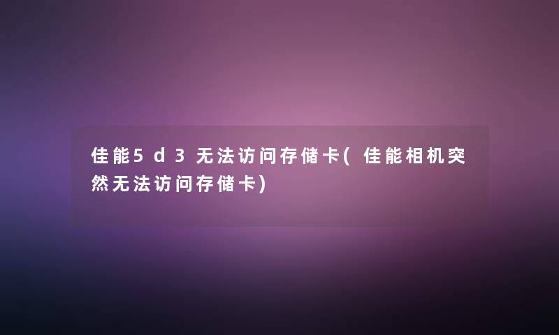 佳能5d3无法访问存储卡(佳能相机突然无法访问存储卡)