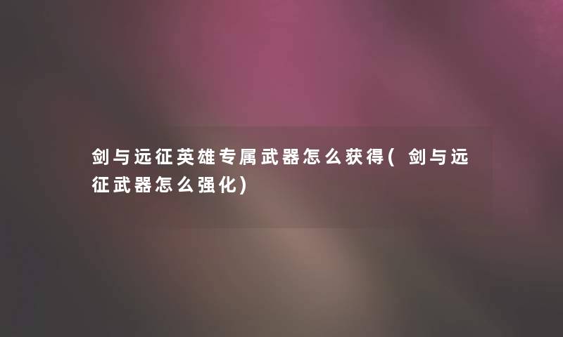 剑与远征英雄专属武器怎么获得(剑与远征武器怎么强化)