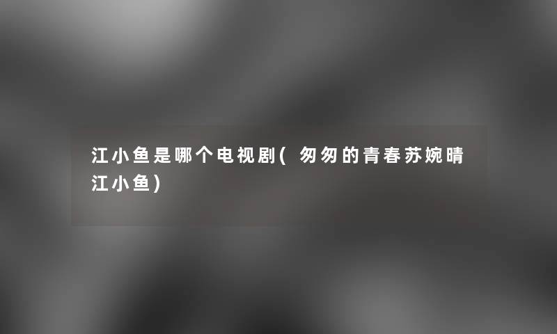 江小鱼是哪个电视剧(匆匆的青春苏婉晴江小鱼)