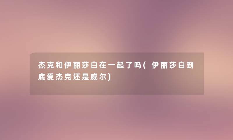 杰克和伊丽莎白在一起了吗(伊丽莎白到底爱杰克还是威尔)