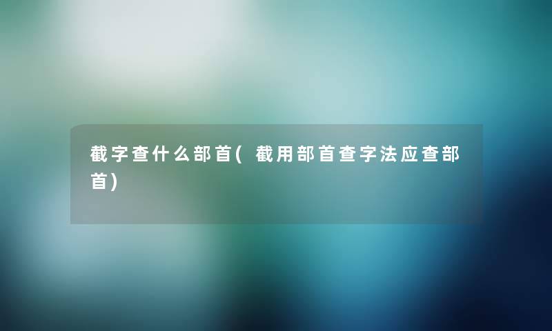 截字查什么部首(截用部首查字法应查部首)