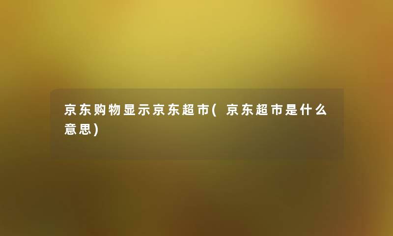 京东购物显示京东超市(京东超市是什么意思)